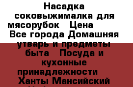 Насадка-соковыжималка для мясорубок › Цена ­ 250 - Все города Домашняя утварь и предметы быта » Посуда и кухонные принадлежности   . Ханты-Мансийский,Нефтеюганск г.